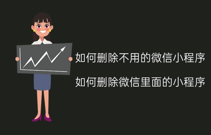 如何删除不用的微信小程序 如何删除微信里面的小程序？